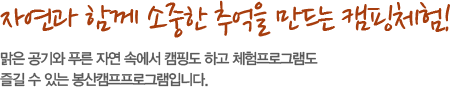 자연과 함께 소중한 추억을 만드는 캠핑체험! 맑은 공기와 푸른 자연 속에서 캠핑도 하고 체험프로그램도 즐길 수 있는 봉산캠프프로그램입니다.