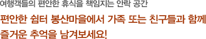 편안한 쉼터 봉산마을에서 가족 또는 친구들과 함께 즐거운 추억을 남겨보세요!